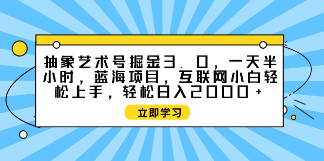 抽象艺术号掘金3.0，一天半小时 ，蓝海项目， 互联网小白轻松上手-赚米吧