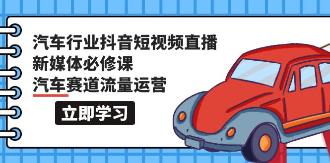 汽车行业 抖音短视频-直播新媒体必修课，汽车赛道流量运营（118节课）-赚米吧