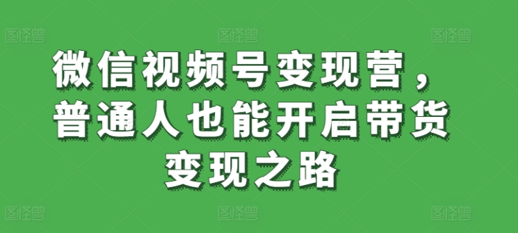 微信视频号变现营，普通人也能开启带货变现之路-赚米吧