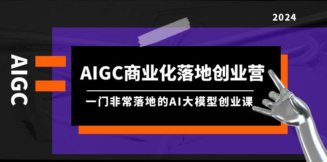 AIGC-商业化落地创业营，一门非常落地的AI大模型创业课（8节课+资料）-赚米吧