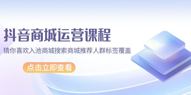 抖音商城 运营课程，猜你喜欢入池商城搜索商城推荐人群标签覆盖（67节课）-赚米吧