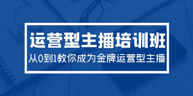 2024运营型主播培训班：从0到1教你成为金牌运营型主播（29节课）-赚米吧