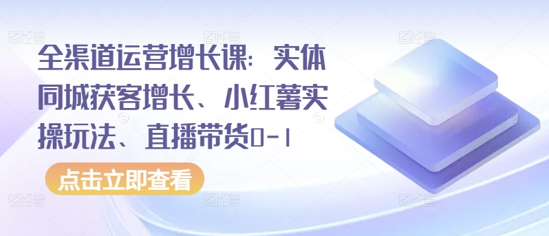 全渠道运营增长课：实体同城获客增长、小红薯实操玩法、直播带货0-1-赚米吧