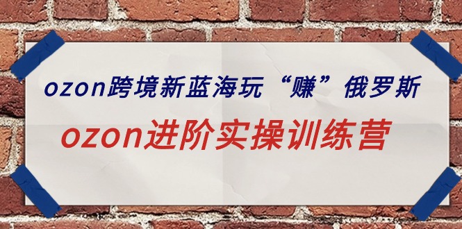 ozon跨境新蓝海玩“赚”俄罗斯，ozon进阶实操训练营-赚米吧