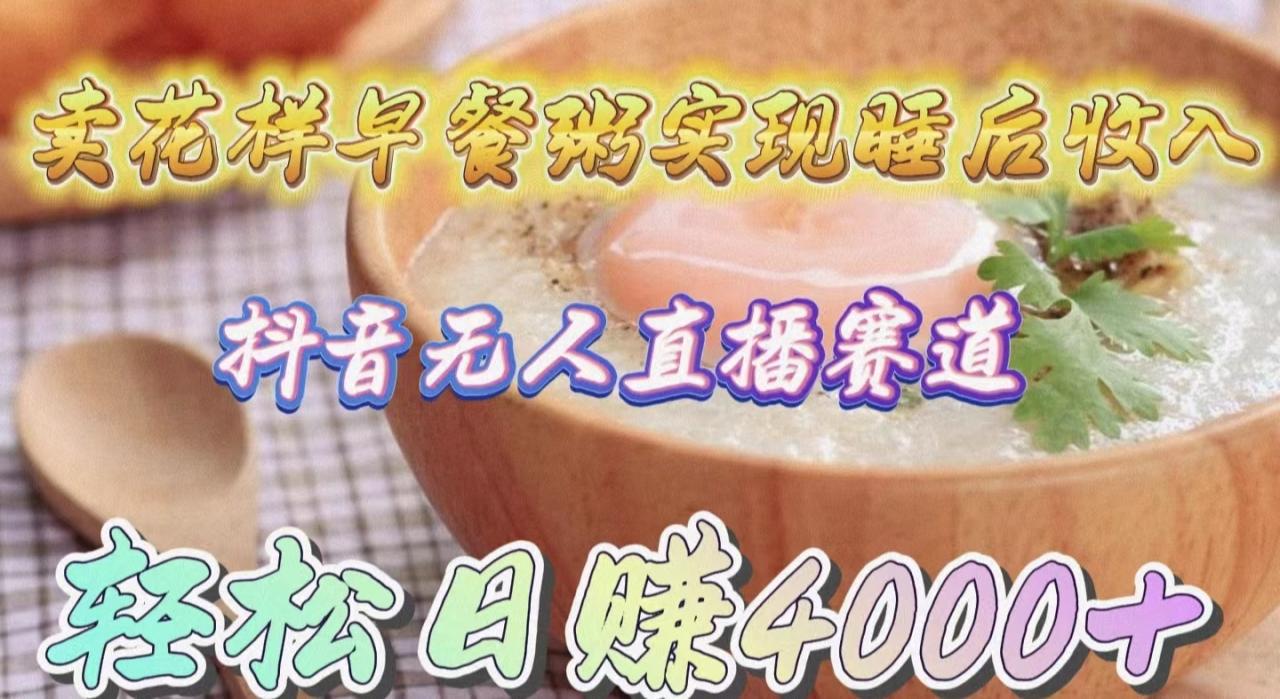 抖音无人直播新赛道，卖花样早餐粥实现睡后收入！轻松日赚4000+-赚米吧
