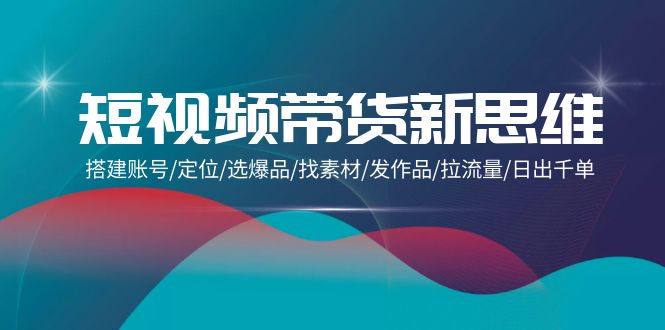 短视频带货新思维：搭建账号/定位/选爆品/找素材/发作品/拉流量/日出千单-赚米吧