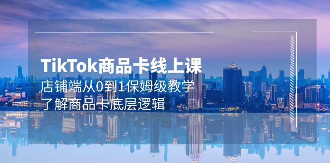 Tk商品卡线上课，TIKTOK店铺端从0到1保姆级教学，了解商品卡底层逻辑（20节）-赚米吧