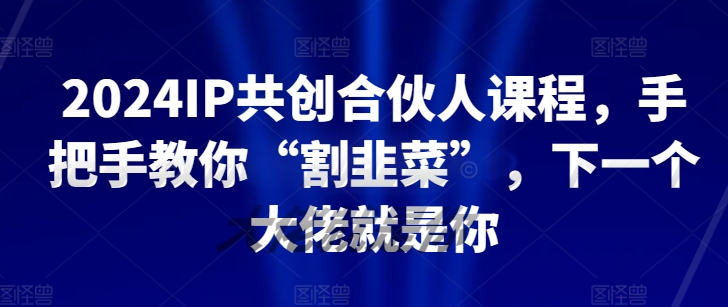 2024知识IP共创合伙人课程，手把手教你“割韭菜”，下一个大佬就是你-赚米吧