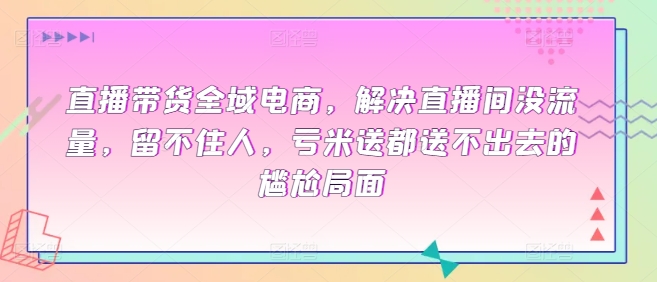 全域电商直播带货课程，解决直播间没流量，留不住人，亏米送都送不出去的尴尬局面-赚米吧