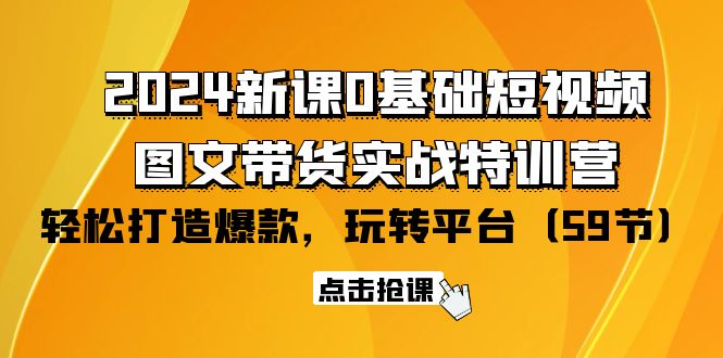 2024零基础短视频+图文带货实战新课特训营：玩转平台，轻松打造爆款（59节）-赚米吧