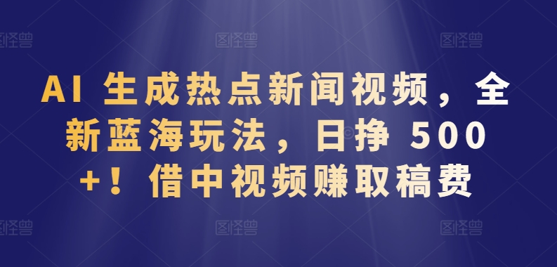 借中视频赚取稿费日挣 500+，AI 生成热点新闻视频，全新蓝海玩法-赚米吧
