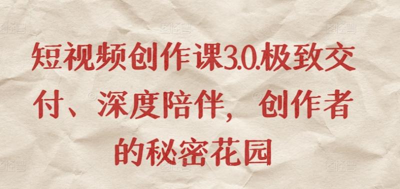 短视频作品创作课3.0.极致交付、深度陪伴，创作者的秘密花园-赚米吧