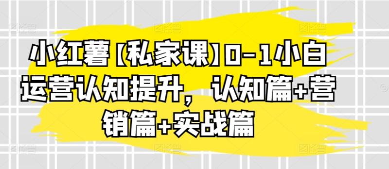 小红薯私家精品课：0-1小白运营认知提升，认知篇 营销篇 实战篇-赚米吧
