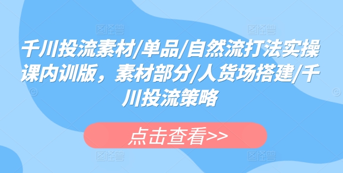 千川投流素材/单品/自然流打法实操课内训版，素材部分/人货场搭建/千川投流策略-赚米吧