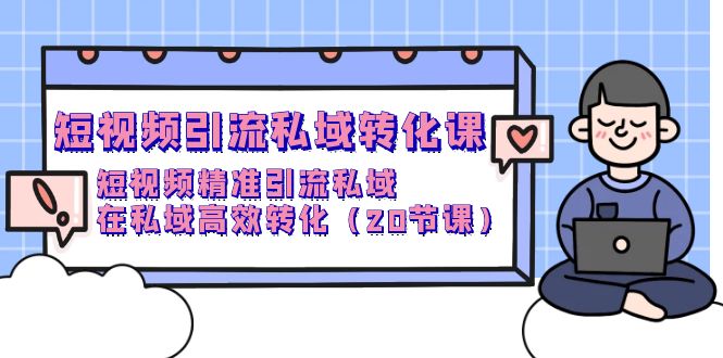 短视频私域引流转化课，短视频精准引流私域高效转化（20节课）-赚米吧