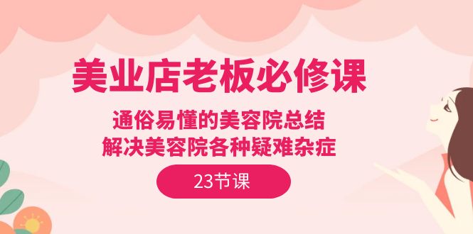 美业实体店老板必修课：通俗易懂的美容院总结，解决美容院各种疑难杂症（23节）-赚米吧
