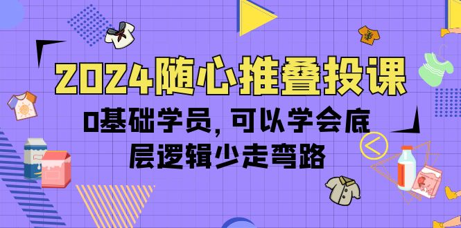 2024随心推叠投课，0基础学员，可以学会底层逻辑少走弯路（14节）-赚米吧