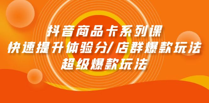 抖音商品卡系列课：快速提升体验分/店群爆款玩法/超级爆款玩法-赚米吧
