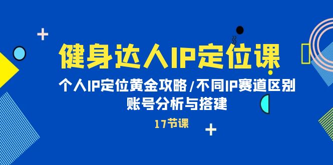 健身达人个人IP课：品牌IP定位黄金攻略/不同IP赛道区别/账号分析与搭建-赚米吧