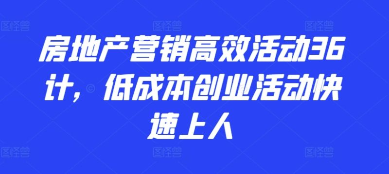 2024房地产营销高效活动36计，​低成本创业活动快速上人-赚米吧