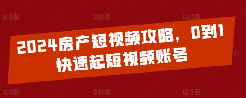 2024房产短视频运营攻略，0到1快速起短视频账号-赚米吧