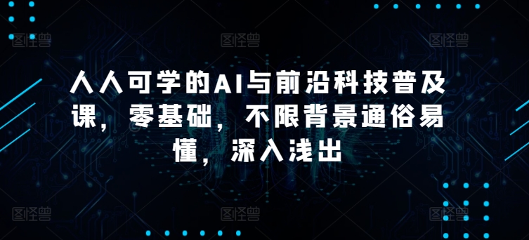 人人可学的AI与前沿科技普及课，零基础，不限背景通俗易懂，深入浅出-赚米吧