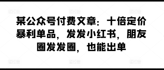 某公众号付费文章：十倍定价暴利单品，发发小红书，朋友圈发发圈，也能出单-赚米吧