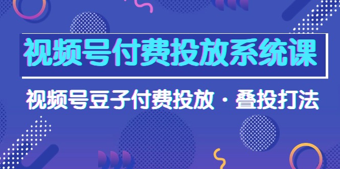 视频号付费投放系统高清视频课，视频号豆子付费投放·叠投打法！-赚米吧