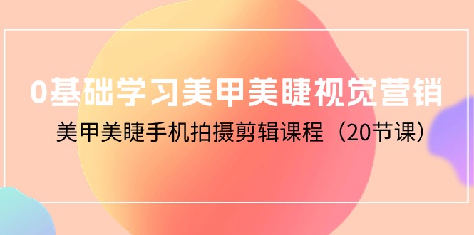 零基础学习美甲美睫视觉营销，美甲美睫手机拍摄剪辑课程（20节课）-赚米吧