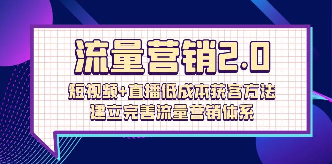 流量-营销2.0：短视频+直播低成本获客方法，建立完善流量营销体系（72节）-赚米吧