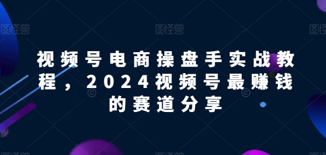 【2024视频号电商掘金指南】解锁电商盈利密码，实战教程助你领先赛道！-赚米吧