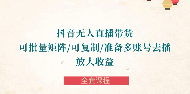 抖音无人直播带货全攻略：批量矩阵、复制账号，轻松放大收益-全套课程-赚米吧