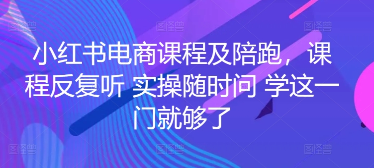 小红书电商实战陪跑课程，一套学会开店、选品、爆款打造！-赚米吧