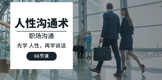 人性 沟通术：职场沟通，先学 人性，再学说话（66节课）-赚米吧
