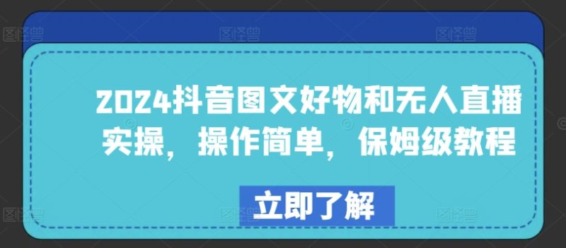 2024年抖音图文好物与无人直播实战：简单易学，保姆级教程-赚米吧