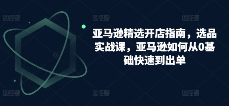 跨境亚马逊精选开店指南，选品实战课，从零基础到盈利专家的实操攻略-赚米吧