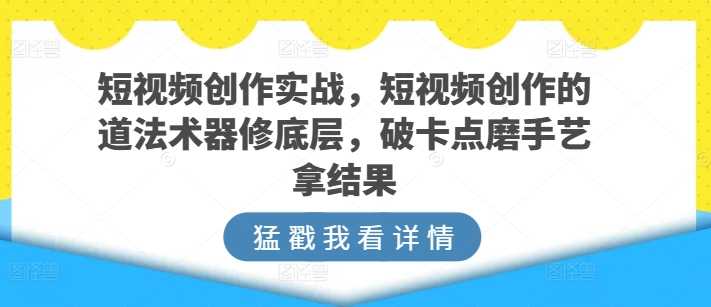短视频创作实战指南，短视频创作的道法术器修底层，破卡点磨手艺拿结果-赚米吧