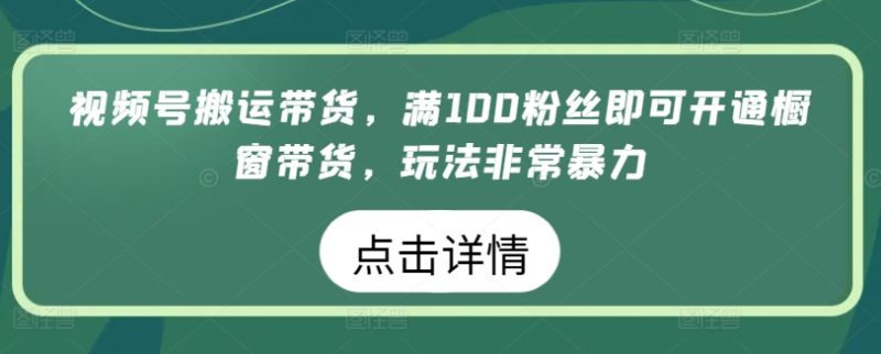 视频号搬运带货生意，满100粉丝即可开通橱窗带货，玩法非常暴力-赚米吧