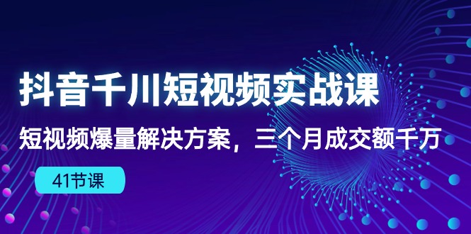抖音短视频千川实战课：三个月爆量成交额千万，千川算法下的爆款法则（41节课）-赚米吧