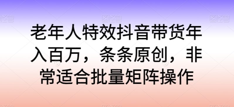 老年人特效抖音带货年入百万，轻松学习热门流行，走进独特的老年行业销售模式-赚米吧