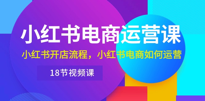 小红书电商运营课程：从开店到运营，带你玩转小红书电商（18节视频课）-赚米吧