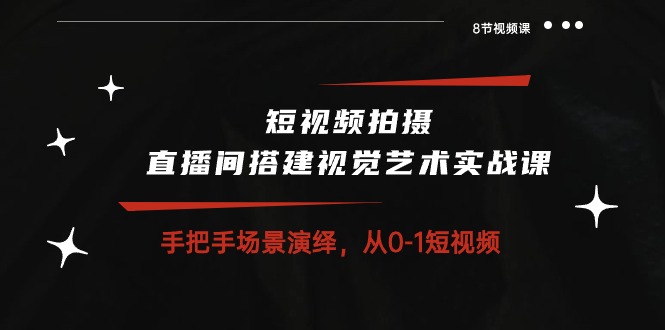 短视频拍摄+直播间搭建视觉艺术实战课：手把手场景演绎 从0-1短视频-8节课-赚米吧