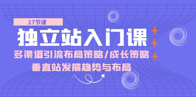 独立站 入门课：多渠道 引流布局策略/成长策略/垂直站发展趋势与布局-赚米吧