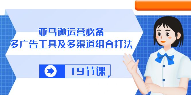 亚马逊 运营必备，多广告 工具及多渠道组合打法（19节课）-赚米吧
