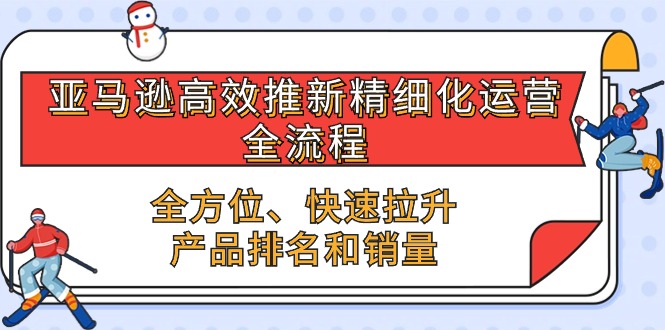 亚马逊-高效推新精细化 运营全流程，全方位、快速 拉升产品排名和销量-赚米吧