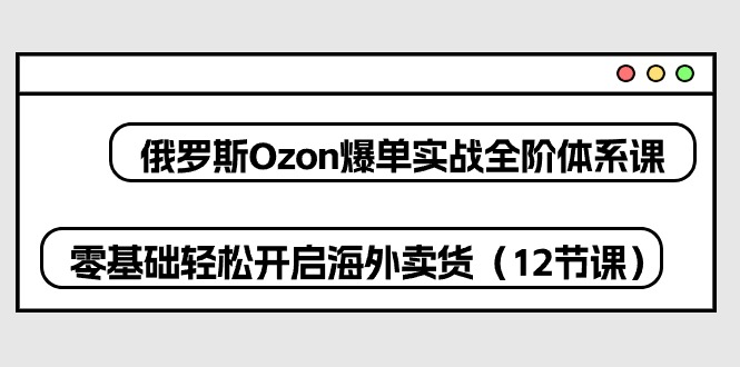 俄罗斯 Ozon-爆单实战全阶体系课，零基础轻松开启海外卖货（12节课）-赚米吧