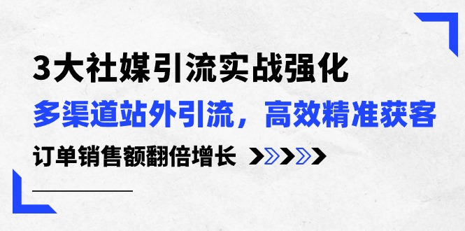 3大社媒引流实操强化，多渠道站外引流/高效精准获客/订单销售额翻倍增长-赚米吧
