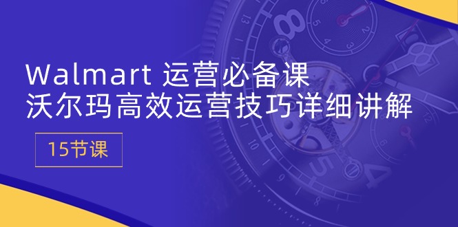 Walmart 运营必备课：沃尔玛高效运营技巧详细讲解 (15节课)-赚米吧
