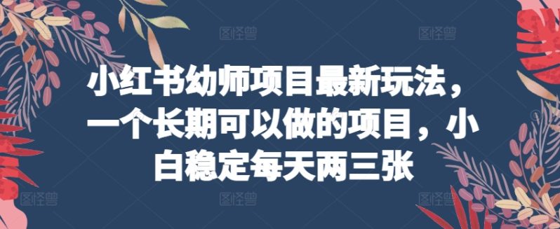 小红书幼师项目最新玩法，一个长期可以做的项目，小白稳定每天两三张-赚米吧
