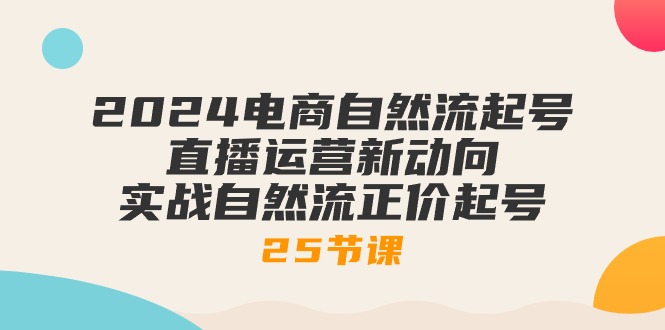 2024电商自然流起号，直播运营新动向 实战自然流正价起号-25节课-赚米吧